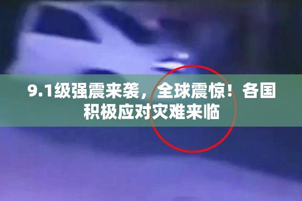 9.1级强震来袭，全球震惊！各国积极应对灾难来临