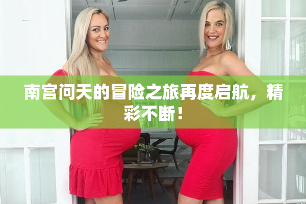 南宫问天的冒险之旅再度启航，精彩不断！