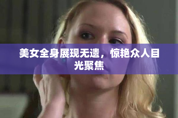 美女全身展现无遗，惊艳众人目光聚焦