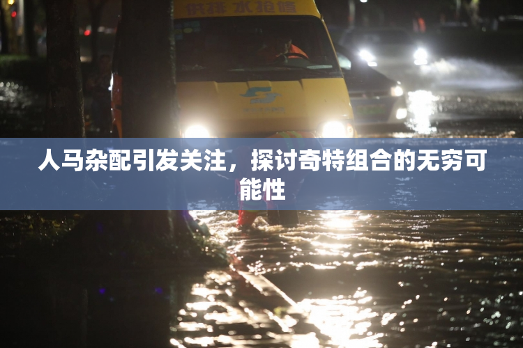 人马杂配引发关注，探讨奇特组合的无穷可能性