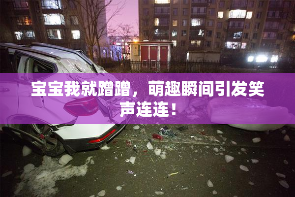 宝宝我就蹭蹭，萌趣瞬间引发笑声连连！