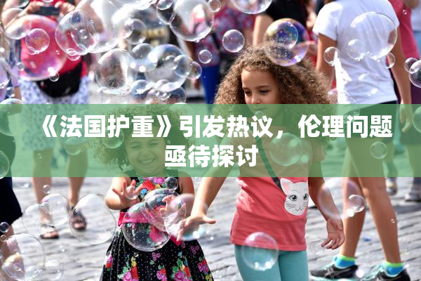 《法国护重》引发热议，伦理问题亟待探讨