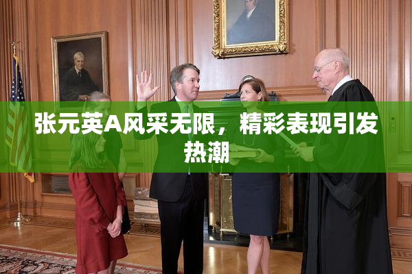 张元英A风采无限，精彩表现引发热潮