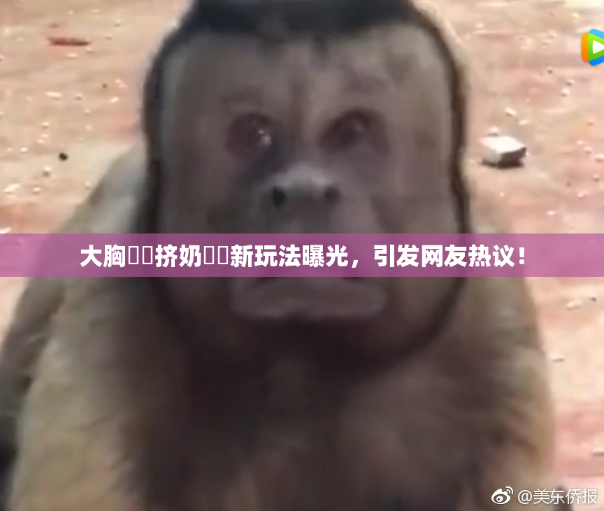 大胸❌‌挤奶❌‌新玩法曝光，引发网友热议！