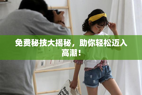 免费秘技大揭秘，助你轻松迈入高潮！
