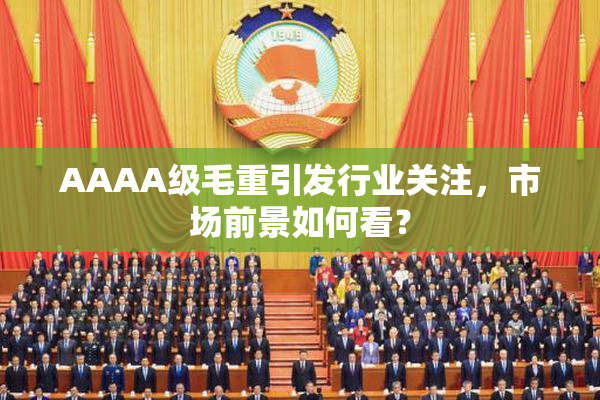 AAAA级毛重引发行业关注，市场前景如何看？
