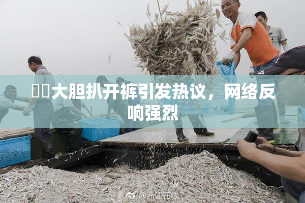 妺妺大胆扒开裤引发热议，网络反响强烈