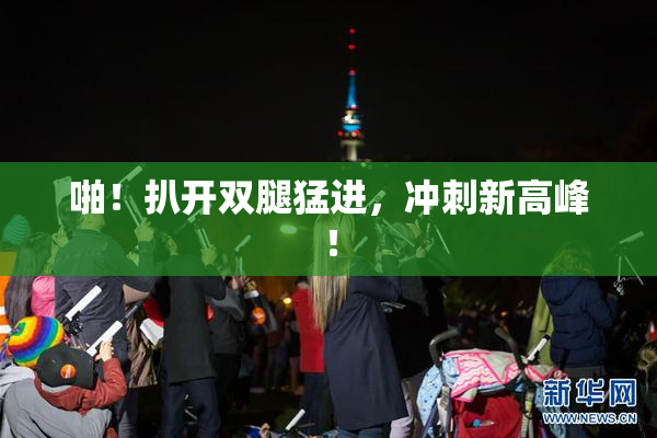 啪！扒开双腿猛进，冲刺新高峰！
