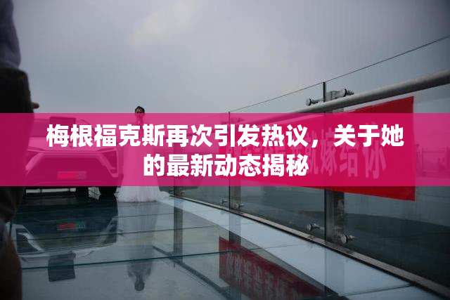 梅根福克斯再次引发热议，关于她的最新动态揭秘