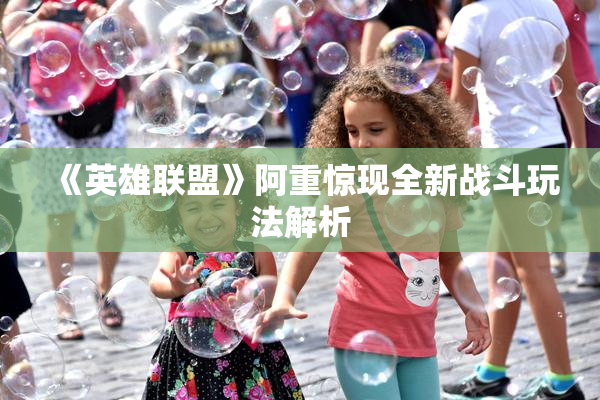 《英雄联盟》阿重惊现全新战斗玩法解析