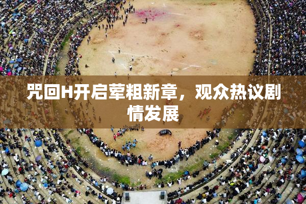 咒回H开启荤粗新章，观众热议剧情发展