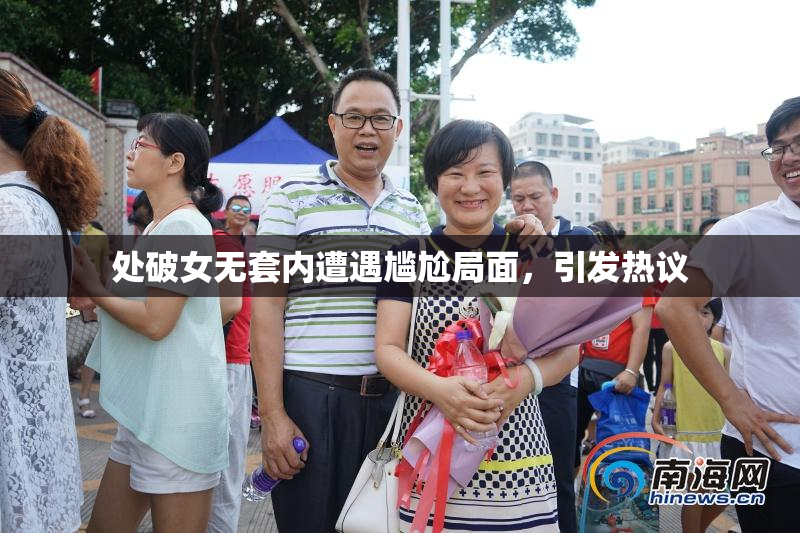 处破女无套内遭遇尴尬局面，引发热议