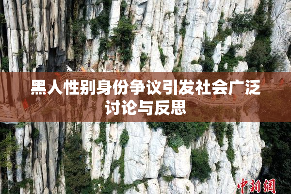 黑人性别身份争议引发社会广泛讨论与反思