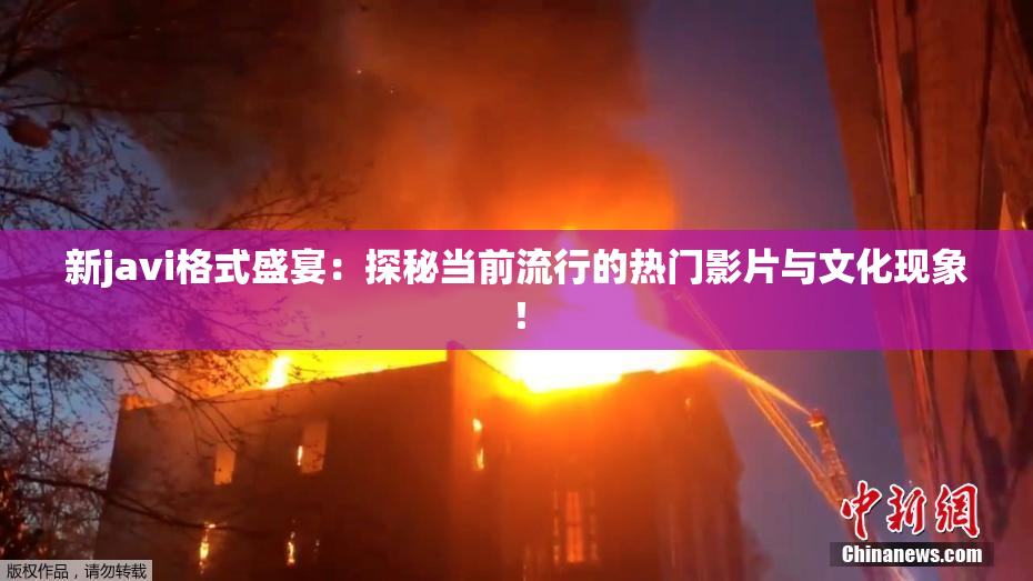 新javi格式盛宴：探秘当前流行的热门影片与文化现象！
