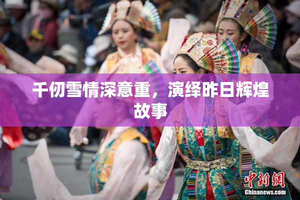 千仞雪情深意重，演绎昨日辉煌故事