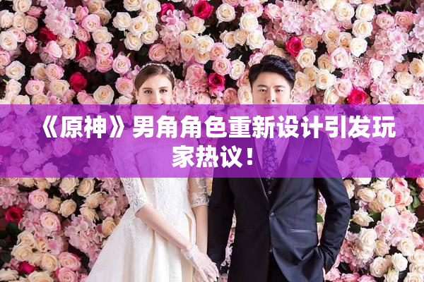 《原神》男角角色重新设计引发玩家热议！