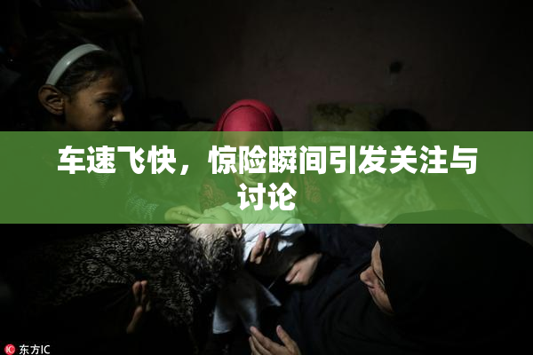 车速飞快，惊险瞬间引发关注与讨论