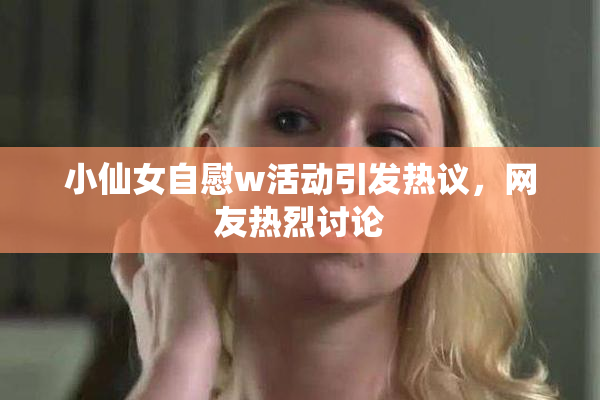 小仙女自慰w活动引发热议，网友热烈讨论