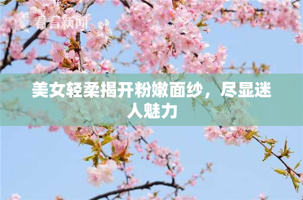 美女轻柔揭开粉嫩面纱，尽显迷人魅力