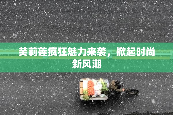 芙莉莲疯狂魅力来袭，掀起时尚新风潮
