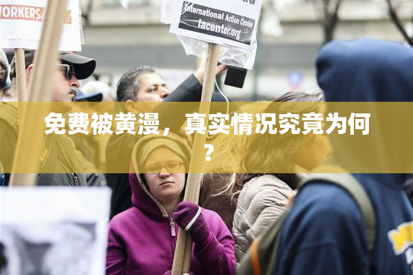免费被黄漫，真实情况究竟为何？