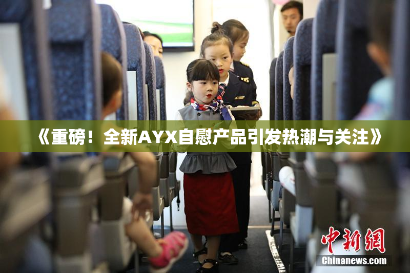 《重磅！全新AYX自慰产品引发热潮与关注》