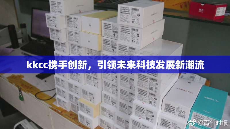 kkcc携手创新，引领未来科技发展新潮流