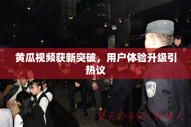 黄瓜视频获新突破，用户体验升级引热议