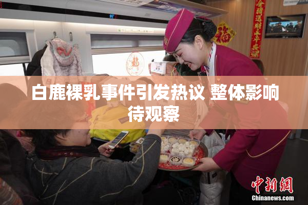 白鹿裸乳事件引发热议 整体影响待观察