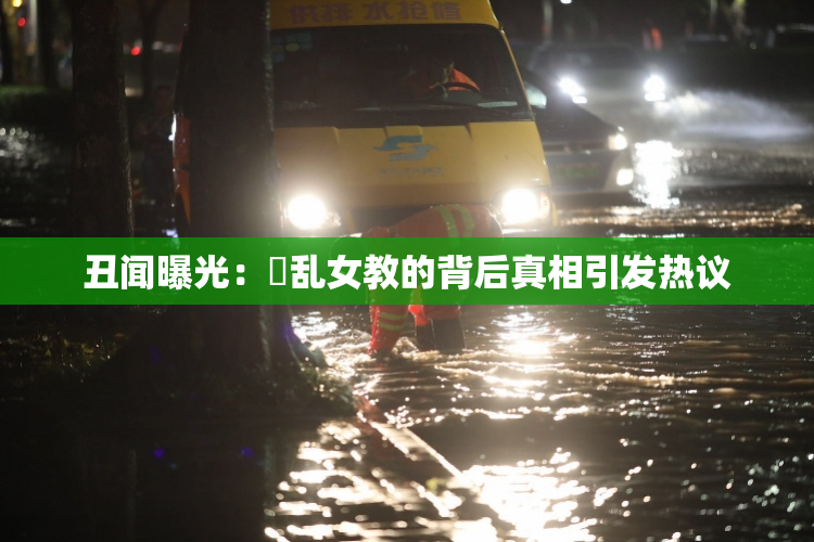 丑闻曝光：婬乱女教的背后真相引发热议