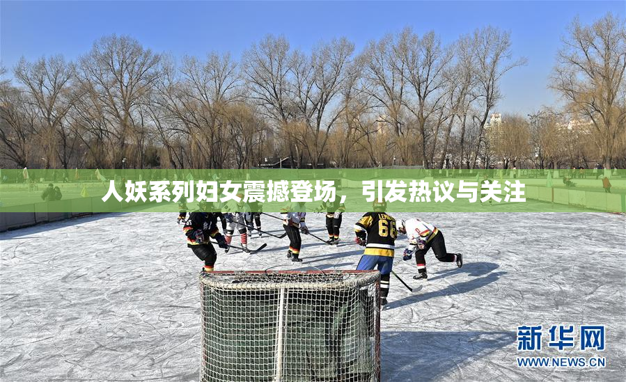 人妖系列妇女震撼登场，引发热议与关注