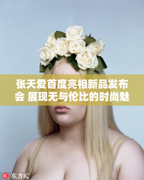 张天爱首度亮相新品发布会 展现无与伦比的时尚魅力