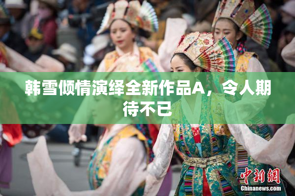 韩雪倾情演绎全新作品A，令人期待不已