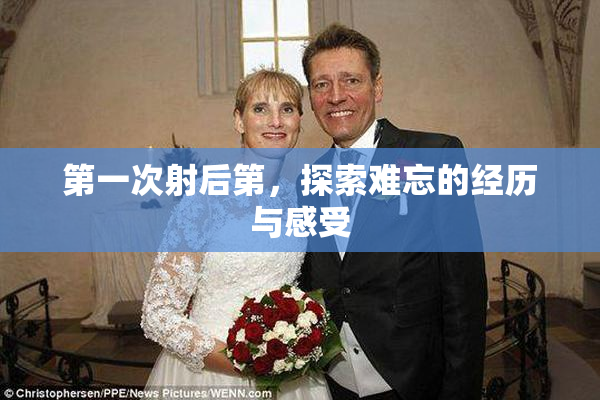 第一次射后第，探索难忘的经历与感受