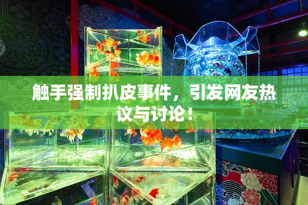 触手强制扒皮事件，引发网友热议与讨论！