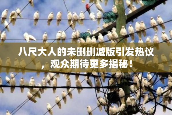 八尺大人的未删删减版引发热议，观众期待更多揭秘！