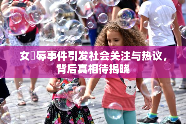 女婬辱事件引发社会关注与热议，背后真相待揭晓