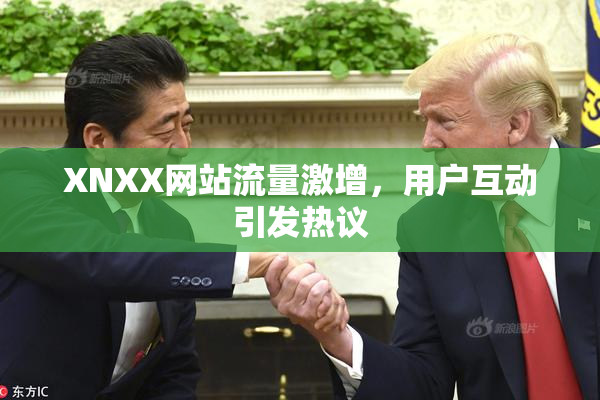 XNXX网站流量激增，用户互动引发热议