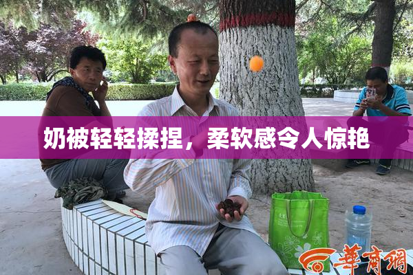 奶被轻轻揉捏，柔软感令人惊艳