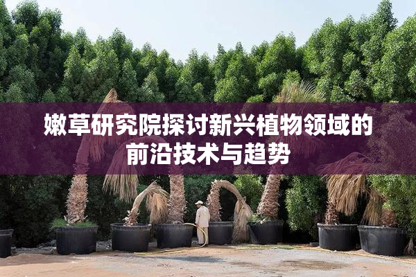 嫩草研究院探讨新兴植物领域的前沿技术与趋势