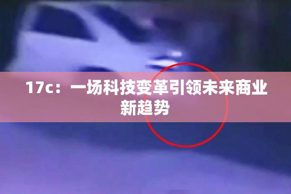 17c：一场科技变革引领未来商业新趋势