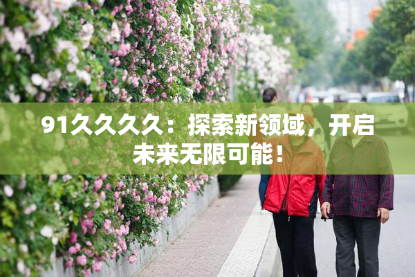 91久久久久：探索新领域，开启未来无限可能！