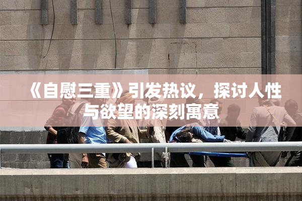 《自慰三重》引发热议，探讨人性与欲望的深刻寓意