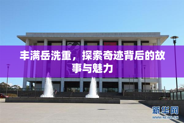 丰满岳洗重，探索奇迹背后的故事与魅力