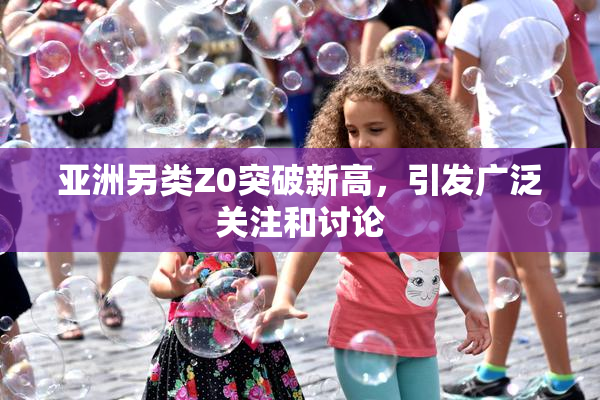 亚洲另类Z0突破新高，引发广泛关注和讨论