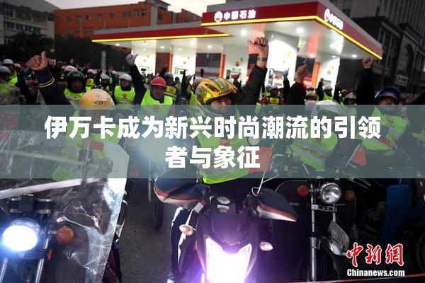 伊万卡成为新兴时尚潮流的引领者与象征