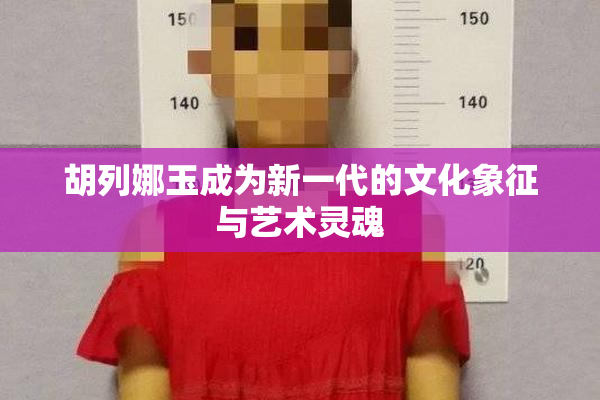 胡列娜玉成为新一代的文化象征与艺术灵魂