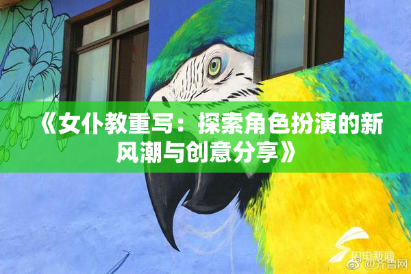 《女仆教重写：探索角色扮演的新风潮与创意分享》