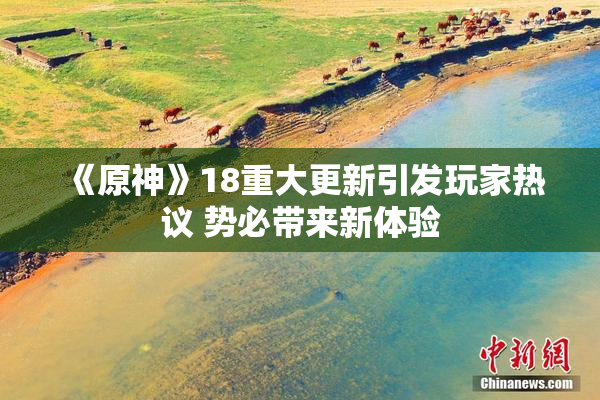 《原神》18重大更新引发玩家热议 势必带来新体验