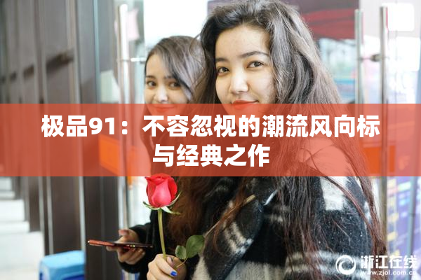 极品91：不容忽视的潮流风向标与经典之作